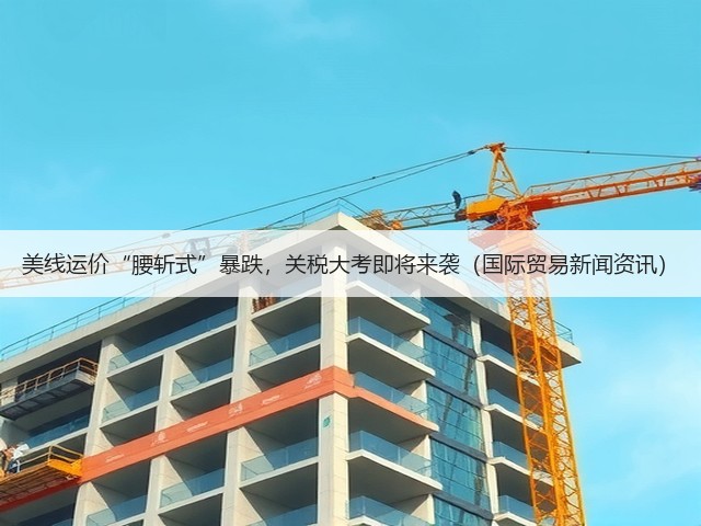 美线运价“腰斩式”暴跌,关税大考即将来袭(国际贸易新闻资讯)(图1) 美线运价“腰斩式”暴跌,关税大考即将来袭(国际贸易新闻资讯)(图1)
