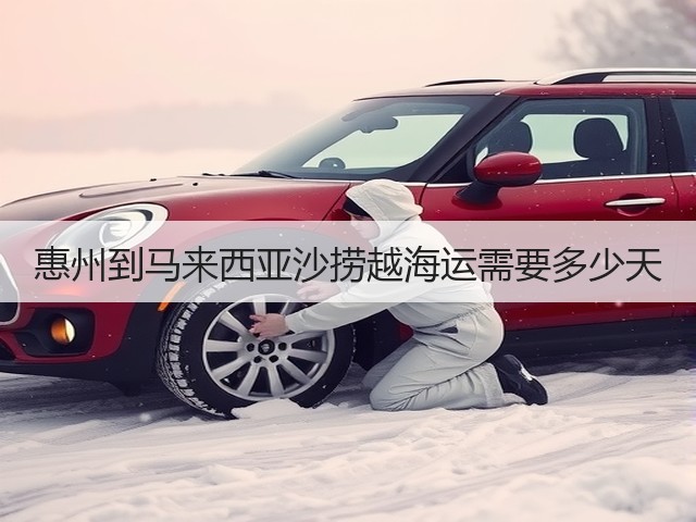 惠州到马来西亚沙捞越海运需要多少天(图3) 惠州到马来西亚沙捞越海运需要多少天(图3)