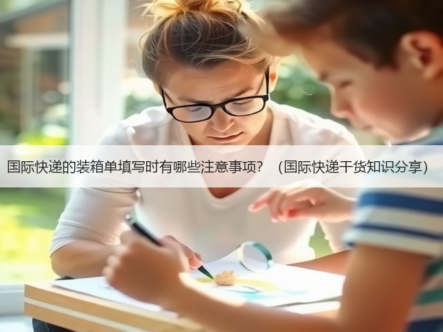 国际快递的装箱单填写时有哪些注意事项?(国际快递干货知识分享)(图1) 国际快递的装箱单填写时有哪些注意事项?(国际快递干货知识分享)(图1)