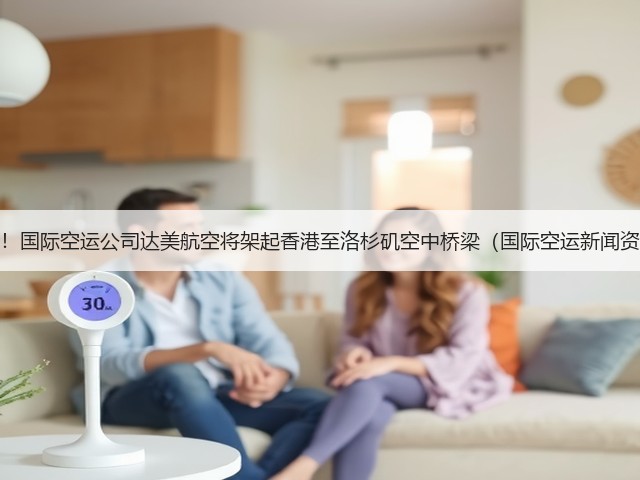 重磅！国际空运公司达美航空将架起香港至洛杉矶空中桥梁（国际空运新闻资讯）(图2)
