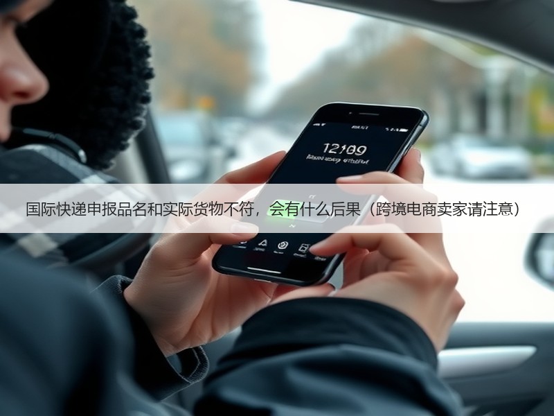 国际快递申报品名和实际货物不符,会有什么后果(跨境电商卖家请注意) 国际快递申报品名和实际货物不符,会有什么后果(跨境电商卖家请注意)