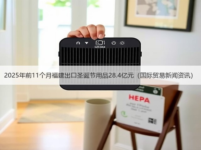 2025年前11个月福建出口圣诞节用品28.4亿元(国际贸易新闻资讯)(图2) 2025年前11个月福建出口圣诞节用品28.4亿元(国际贸易新闻资讯)(图2)