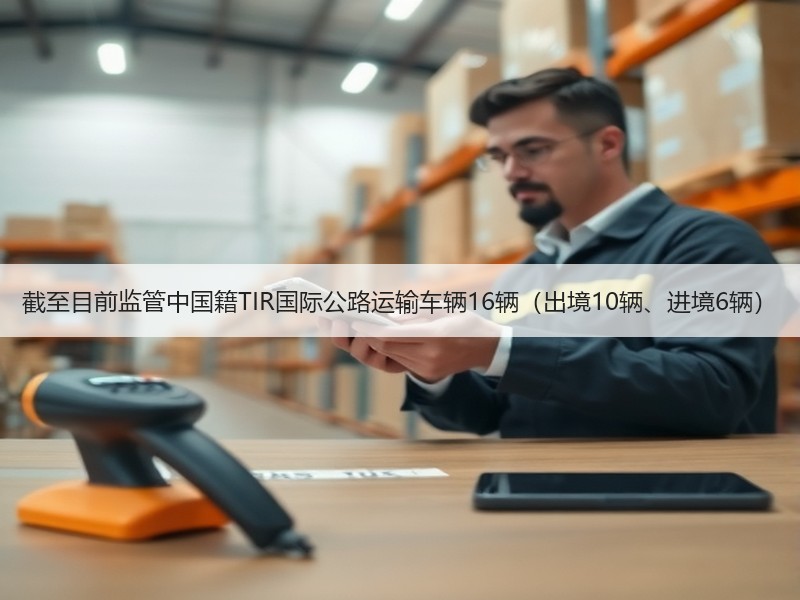 截至目前监管中国籍TIR国际公路运输车辆16辆（出境10辆、进境6辆）
