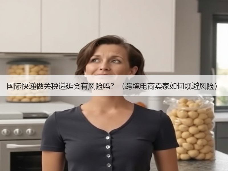 国际快递做关税递延会有风险吗？（跨境电商卖家如何规避风险）