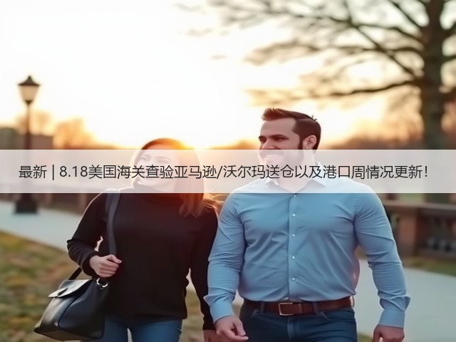 最新 | 8.18美国海关查验亚马逊/沃尔玛送仓以及港口周情况更新！(图3)