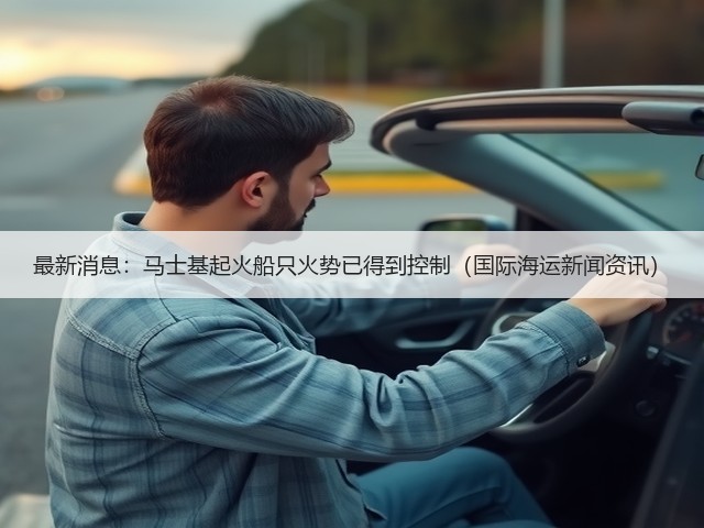 最新消息:马士基起火船只火势已得到控制(国际海运新闻资讯)(图3) 最新消息:马士基起火船只火势已得到控制(国际海运新闻资讯)(图3)
