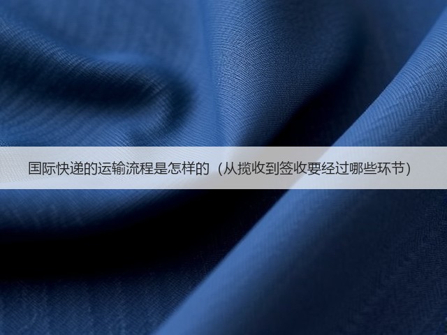 国际快递的运输流程是怎样的(从揽收到签收要经过哪些环节)(图2) 国际快递的运输流程是怎样的(从揽收到签收要经过哪些环节)(图2)