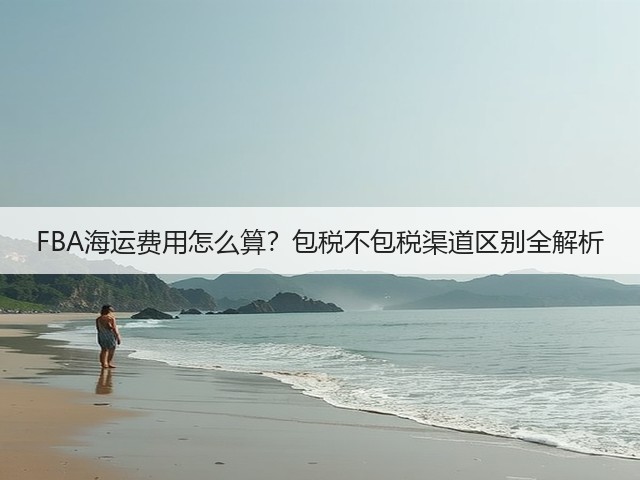FBA海运费用怎么算?包税不包税渠道区别全解析(图2) FBA海运费用怎么算?包税不包税渠道区别全解析(图2)