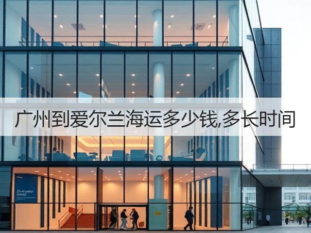 广州到爱尔兰海运多少钱,多长时间(图3) 广州到爱尔兰海运多少钱,多长时间(图3)
