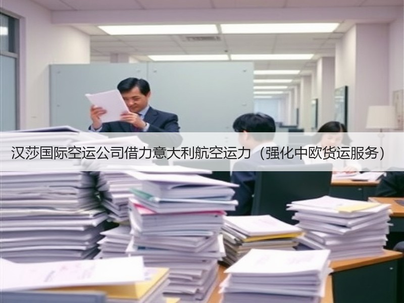汉莎国际空运公司借力意大利航空运力(强化中欧货运服务) 汉莎国际空运公司借力意大利航空运力(强化中欧货运服务)