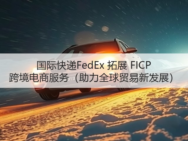 国际快递FedEx 拓展 FICP 跨境电商服务(助力全球贸易新发展)(图2) 国际快递FedEx 拓展 FICP 跨境电商服务(助力全球贸易新发展)(图2)