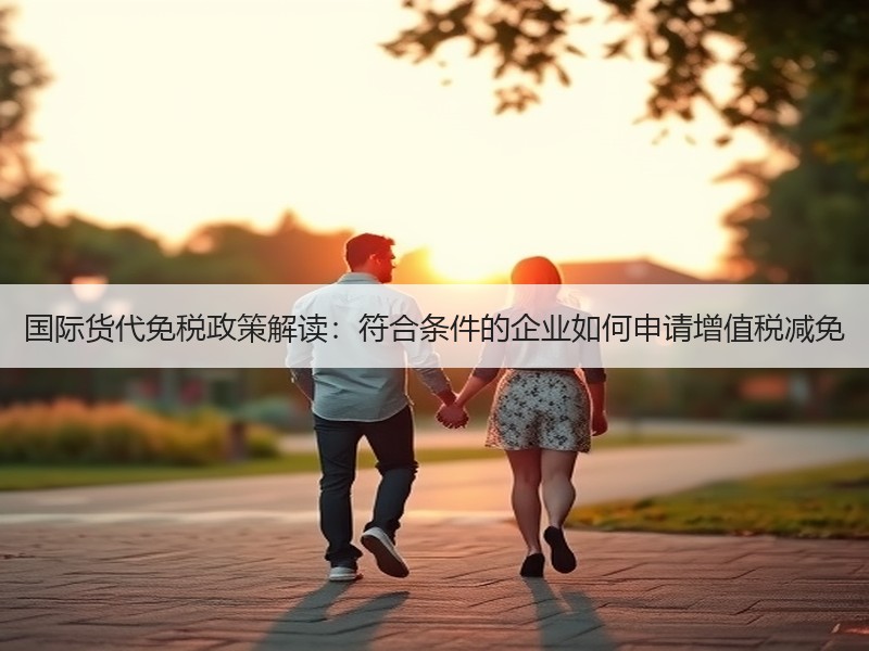 国际货代免税政策解读:符合条件的企业如何申请增值税减免 国际货代免税政策解读:符合条件的企业如何申请增值税减免