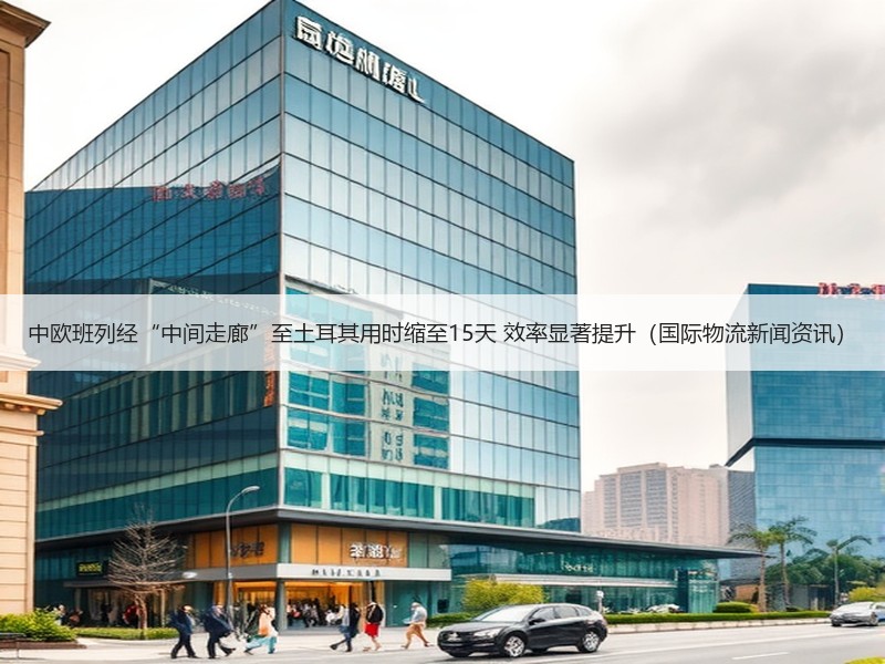 中欧班列经“中间走廊”至土耳其用时缩至15天 效率显著提升(国际物流新闻资讯) 中欧班列经“中间走廊”至土耳其用时缩至15天 效率显著提升(国际物流新闻资讯)