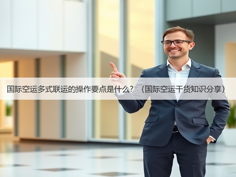 国际空运多式联运的操作要点是什么？（国际空运干货知识分享）