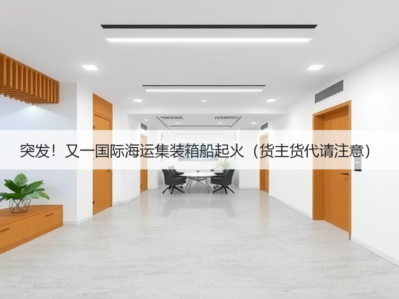 突发!又一国际海运集装箱船起火(货主货代请注意) 突发!又一国际海运集装箱船起火(货主货代请注意)