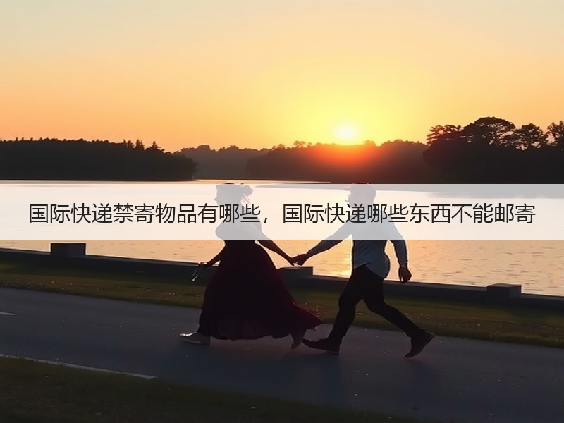 国际快递禁寄物品有哪些,国际快递哪些东西不能邮寄 国际快递禁寄物品有哪些,国际快递哪些东西不能邮寄