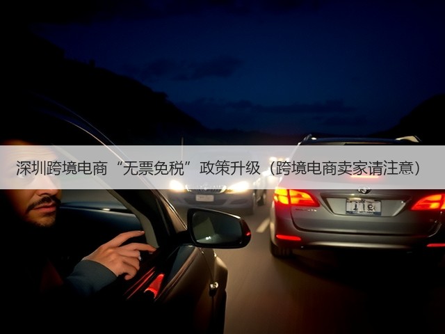 深圳跨境电商“无票免税”政策升级(跨境电商卖家请注意)(图2) 深圳跨境电商“无票免税”政策升级(跨境电商卖家请注意)(图2)