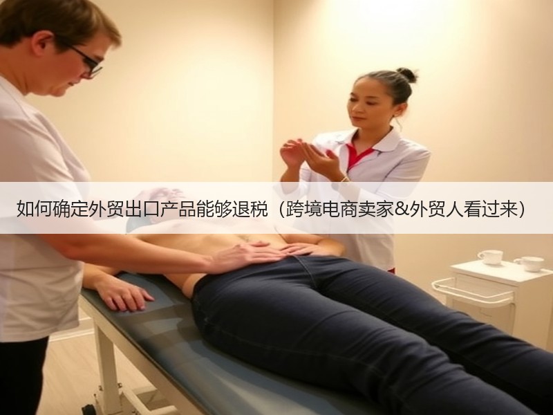 如何确定外贸出口产品能够退税(跨境电商卖家&外贸人看过来) 如何确定外贸出口产品能够退税(跨境电商卖家&外贸人看过来)