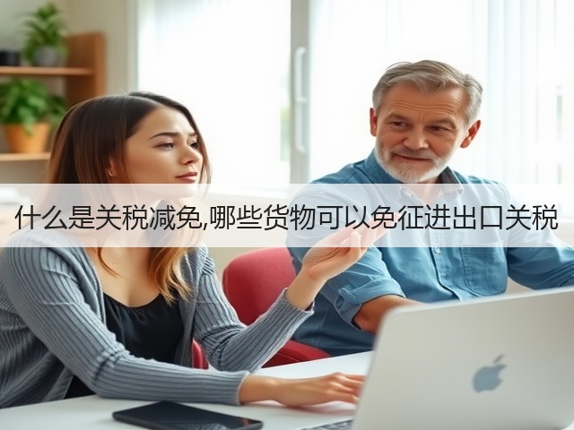 什么是关税减免,哪些货物可以免征进出口关税(图1) 什么是关税减免,哪些货物可以免征进出口关税(图1)