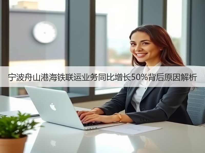宁波舟山港海铁联运业务同比增长50%背后原因解析 宁波舟山港海铁联运业务同比增长50%背后原因解析
