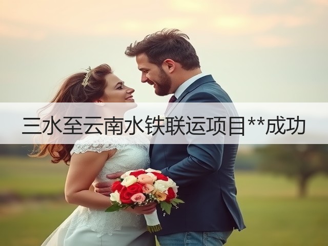 三水至云南水铁联运项目**成功(图2)