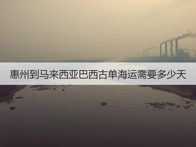 惠州到马来西亚巴西古单海运需要多少天(图3) 惠州到马来西亚巴西古单海运需要多少天(图3)