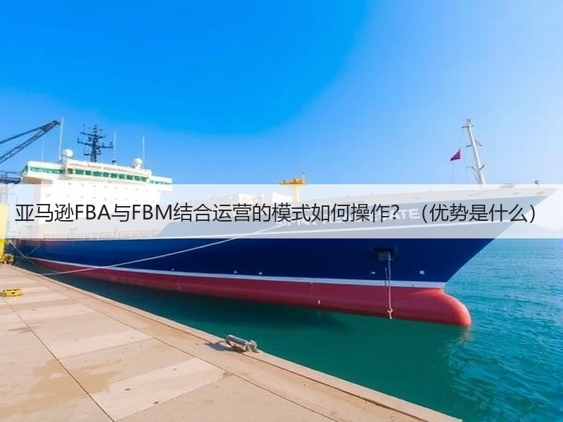 亚马逊FBA与FBM结合运营的模式如何操作?(优势是什么) 亚马逊FBA与FBM结合运营的模式如何操作?(优势是什么)
