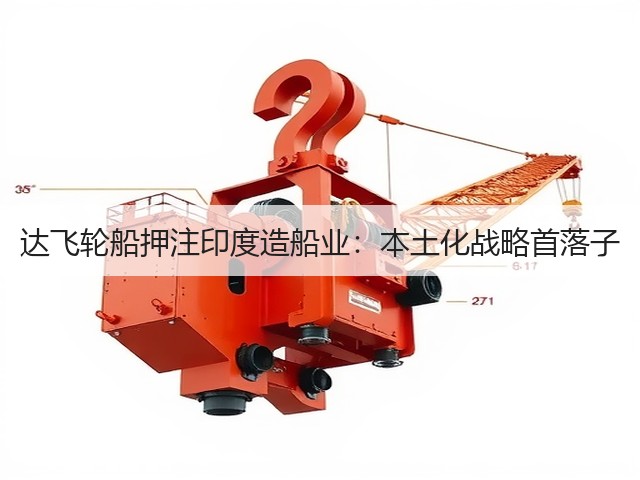 达飞轮船押注印度造船业:本土化战略首落子(图2) 达飞轮船押注印度造船业:本土化战略首落子(图2)