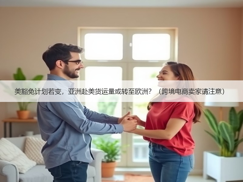 美豁免计划若变,亚洲赴美货运量或转至欧洲?(跨境电商卖家请注意) 美豁免计划若变,亚洲赴美货运量或转至欧洲?(跨境电商卖家请注意)