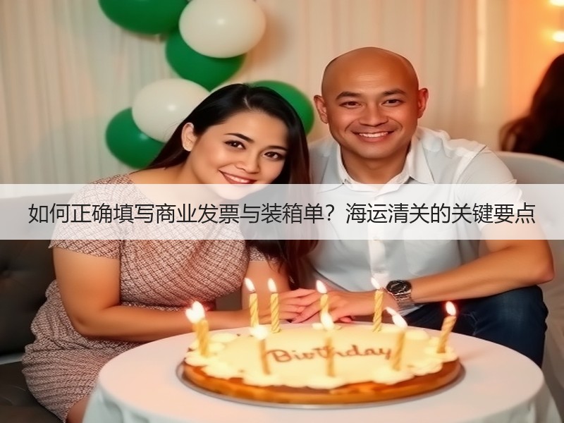 如何正确填写商业发票与装箱单?海运清关的关键要点 如何正确填写商业发票与装箱单?海运清关的关键要点