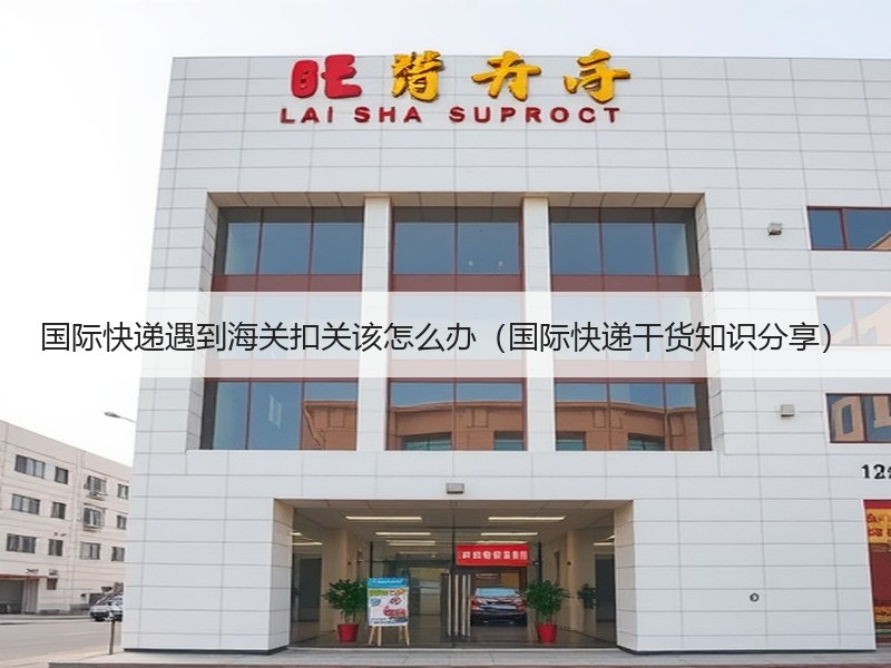 国际快递遇到海关扣关该怎么办（国际快递干货知识分享）