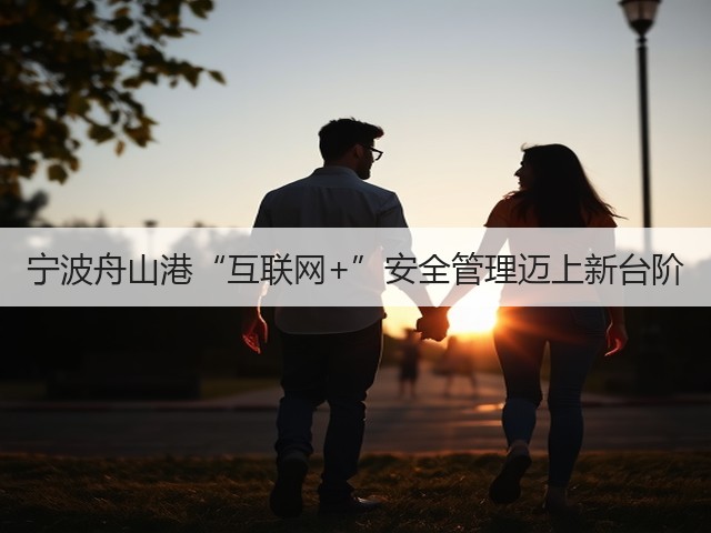 宁波舟山港“互联网+”安全管理迈上新台阶(图3) 宁波舟山港“互联网+”安全管理迈上新台阶(图3)