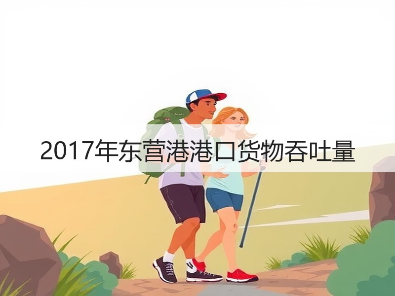 2017年东营港港口货物吞吐量 2017年东营港港口货物吞吐量