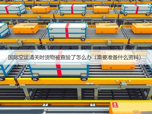 国际空运清关时货物被查验了怎么办(需要准备什么资料)(图2) 国际空运清关时货物被查验了怎么办(需要准备什么资料)(图2)