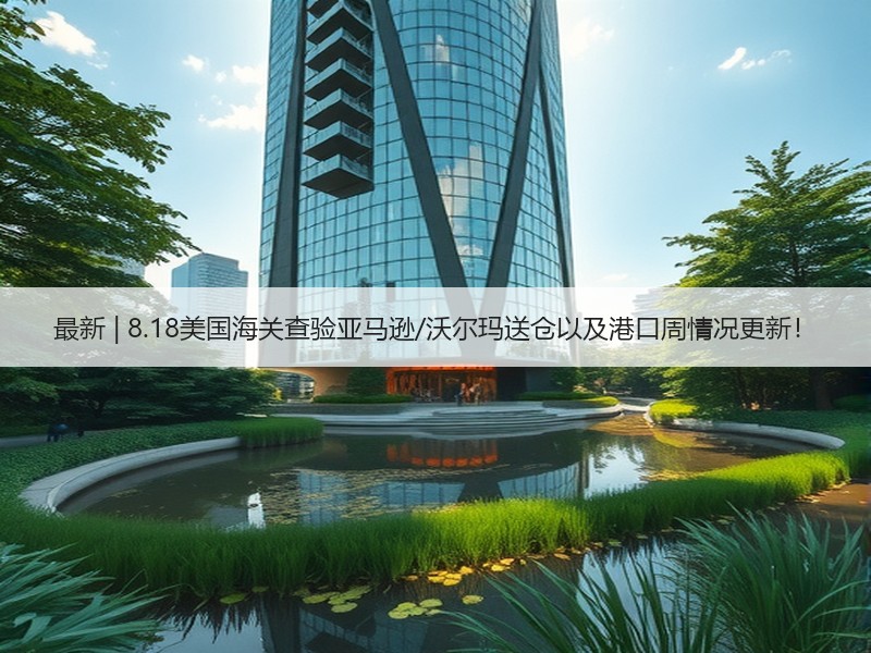 最新 | 8.18美国海关查验亚马逊/沃尔玛送仓以及港口周情况更新! 最新 | 8.18美国海关查验亚马逊/沃尔玛送仓以及港口周情况更新!