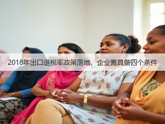 2018年出口退税率政策落地,企业需具备四个条件(图1) 2018年出口退税率政策落地,企业需具备四个条件(图1)