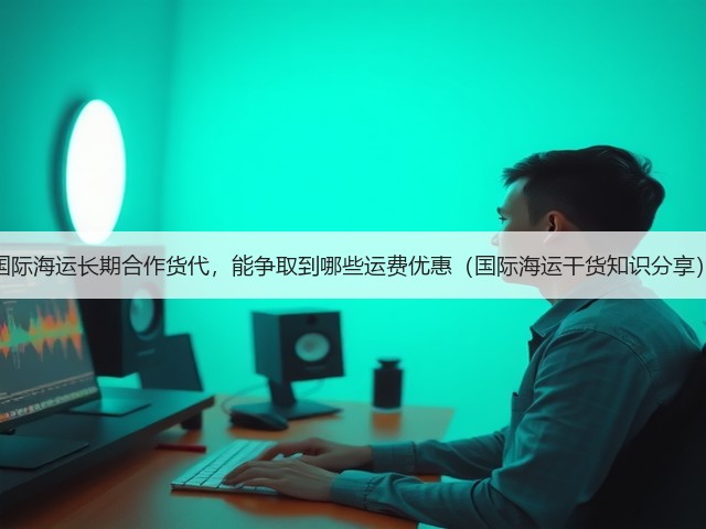 国际海运长期合作货代,能争取到哪些运费优惠(国际海运干货知识分享)(图2) 国际海运长期合作货代,能争取到哪些运费优惠(国际海运干货知识分享)(图2)