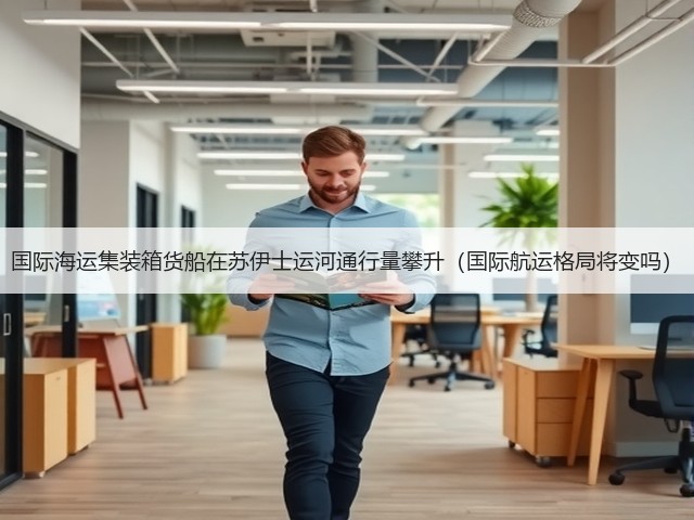 国际海运集装箱货船在苏伊士运河通行量攀升(国际航运格局将变吗)(图1) 国际海运集装箱货船在苏伊士运河通行量攀升(国际航运格局将变吗)(图1)