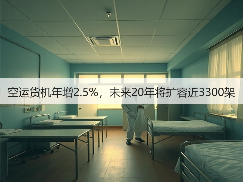 空运货机年增2.5%,未来20年将扩容近3300架 空运货机年增2.5%,未来20年将扩容近3300架