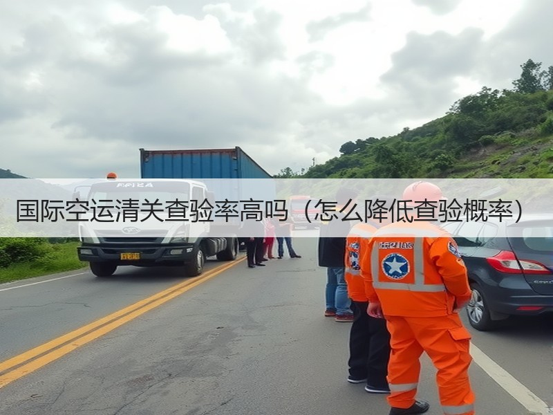 国际空运清关查验率高吗（怎么降低查验概率）