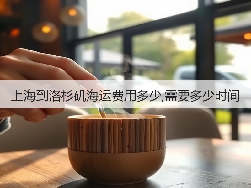 上海到洛杉矶海运费用多少,需要多少时间 上海到洛杉矶海运费用多少,需要多少时间