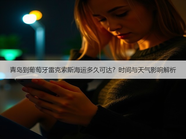 青岛到葡萄牙雷克索斯海运多久可达？时间与天气影响解析(图3)