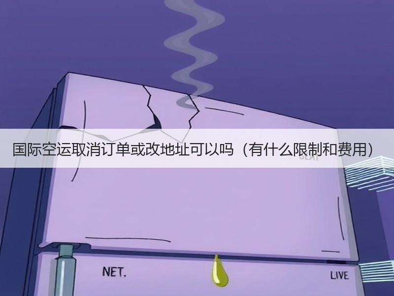 国际空运取消订单或改地址可以吗（有什么限制和费用）