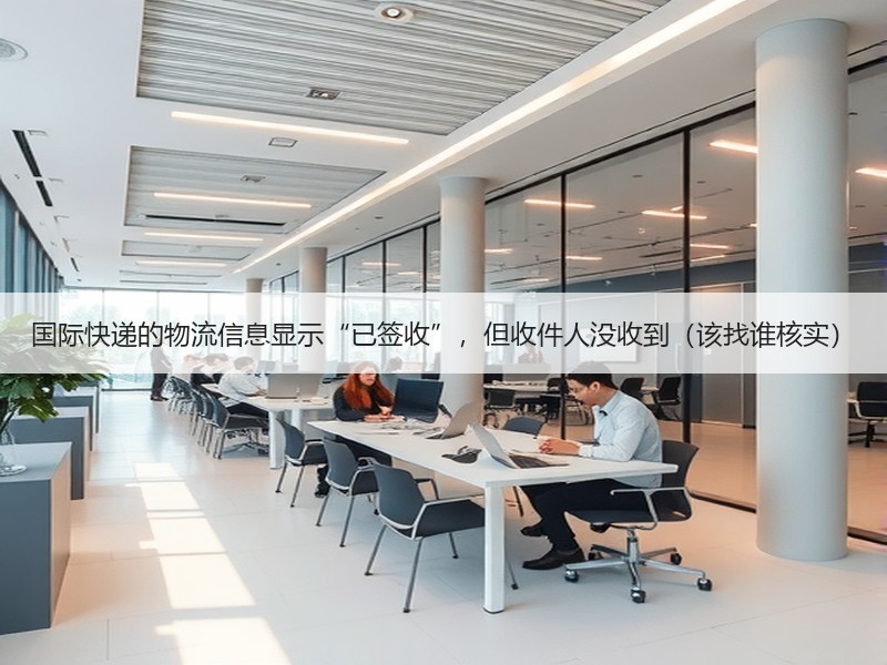 国际快递的物流信息显示“已签收”,但收件人没收到(该找谁核实) 国际快递的物流信息显示“已签收”,但收件人没收到(该找谁核实)
