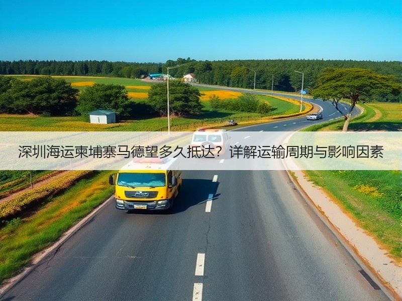 深圳海运柬埔寨马德望多久抵达?详解运输周期与影响因素 深圳海运柬埔寨马德望多久抵达?详解运输周期与影响因素