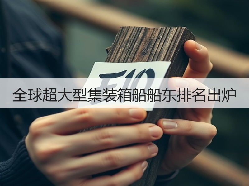 全球超大型集装箱船船东排名出炉 全球超大型集装箱船船东排名出炉