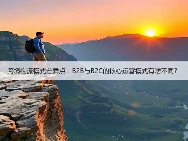 跨境物流模式差异点：B2B与B2C的核心运营模式有啥不同？(图1)