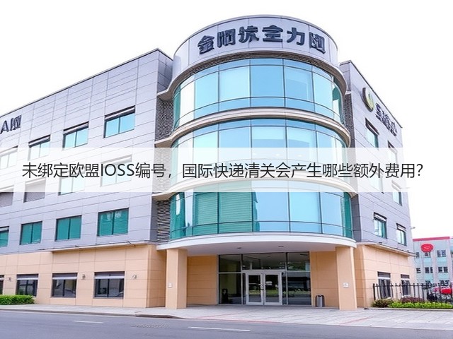 未绑定欧盟IOSS编号，国际快递清关会产生哪些额外费用？(图3)
