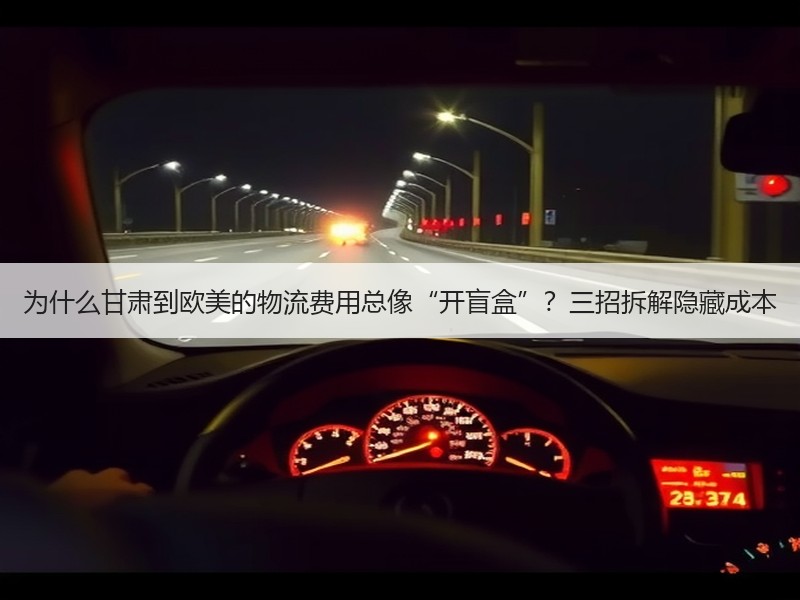 为什么甘肃到欧美的物流费用总像“开盲盒”?三招拆解隐藏成本 为什么甘肃到欧美的物流费用总像“开盲盒”?三招拆解隐藏成本