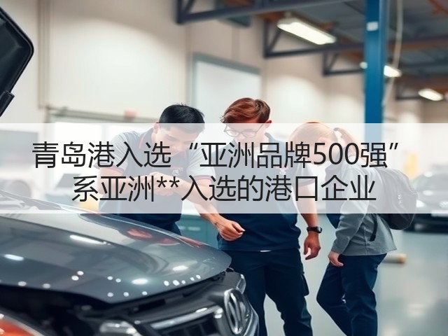 青岛港入选“亚洲品牌500强” 系亚洲**入选的港口企业(图2) 青岛港入选“亚洲品牌500强” 系亚洲**入选的港口企业(图2)